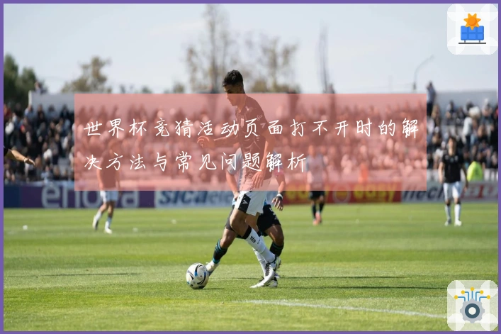 世界杯竞猜活动页面打不开时的解决方法与常见问题解析