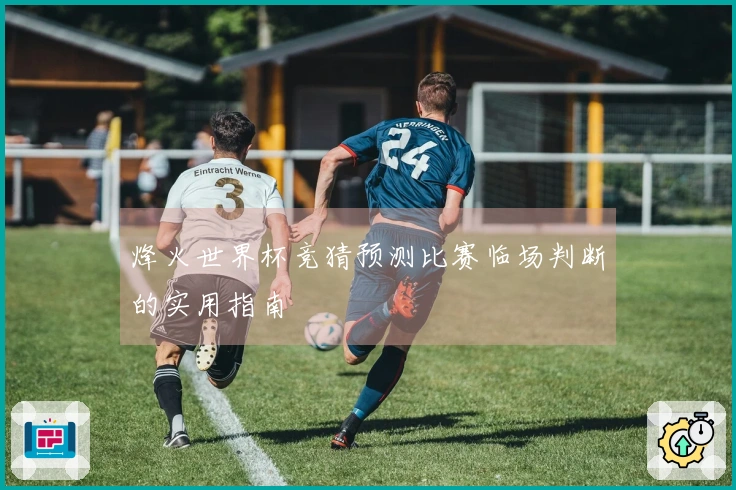 烽火世界杯竞猜预测比赛临场判断的实用指南