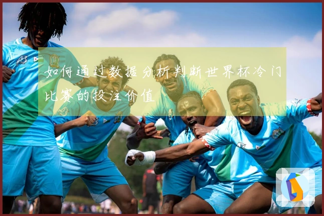如何通过数据分析判断世界杯冷门比赛的投注价值