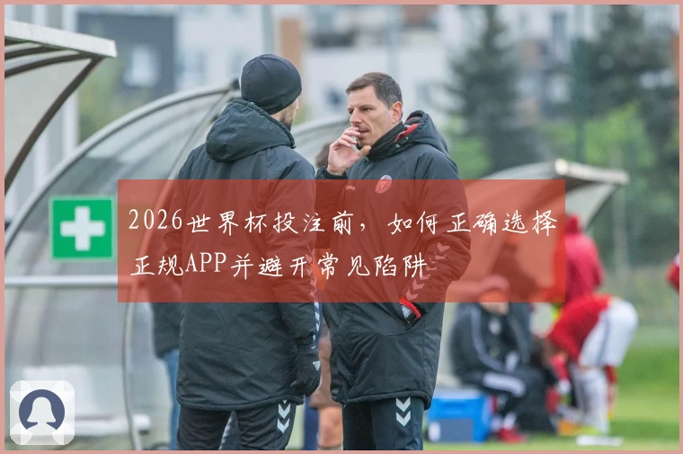 2026世界杯投注前，如何正确选择正规APP并避开常见陷阱