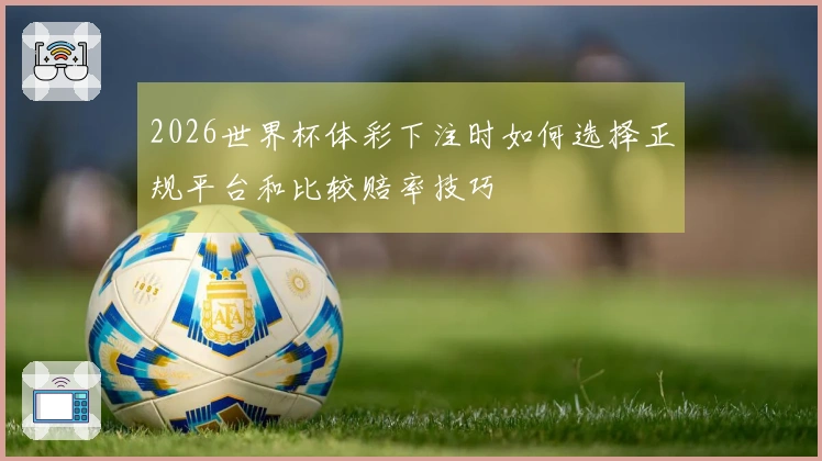 2026世界杯体彩下注时如何选择正规平台和比较赔率技巧