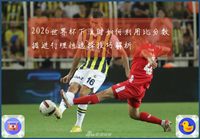 2026世界杯下注时如何利用比分数据进行理性选择技巧解析