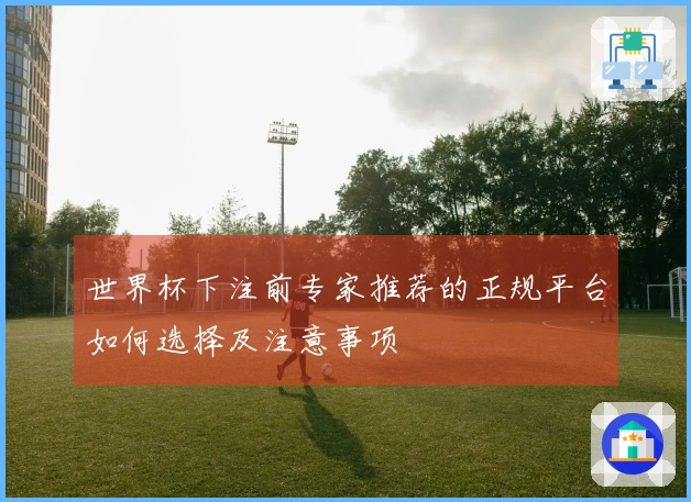 世界杯下注前专家推荐的正规平台如何选择及注意事项