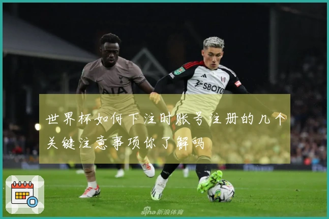 世界杯如何下注时账号注册的几个关键注意事项你了解吗