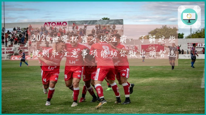 2026世界杯官方投注前，了解这些规则和注意事项能助你做出明智选择