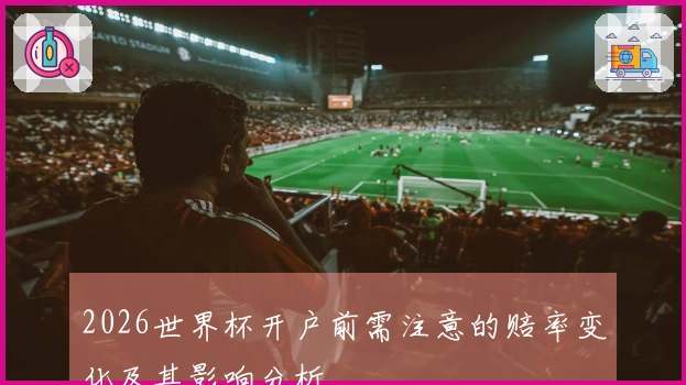 2026世界杯开户前需注意的赔率变化及其影响分析
