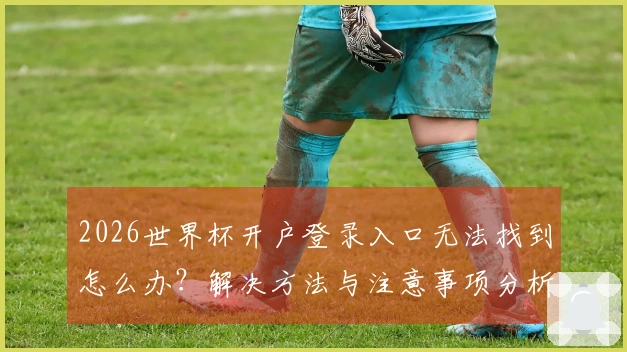 2026世界杯开户登录入口无法找到怎么办？解决方法与注意事项分析
