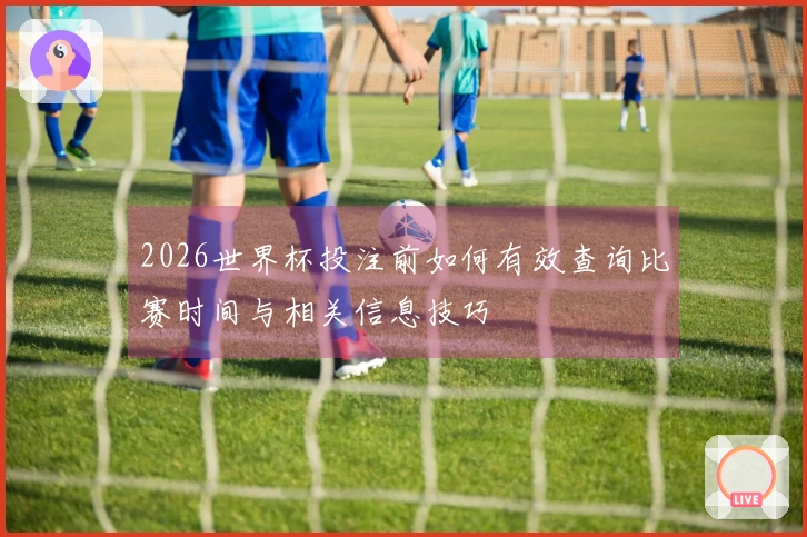 2026世界杯投注前如何有效查询比赛时间与相关信息技巧