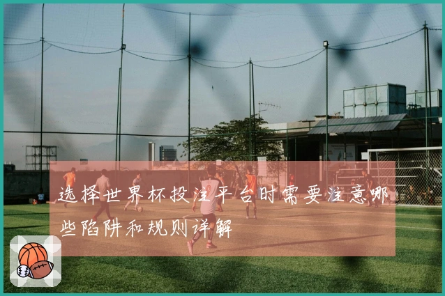 选择世界杯投注平台时需要注意哪些陷阱和规则详解