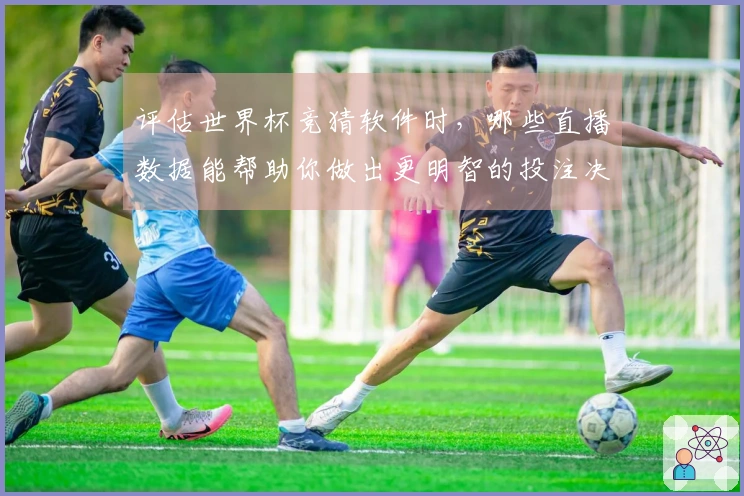 评估世界杯竞猜软件时，哪些直播数据能帮助你做出更明智的投注决策？