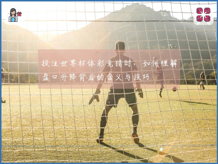 投注世界杯体彩竞猜时，如何理解盘口升降背后的含义与技巧
