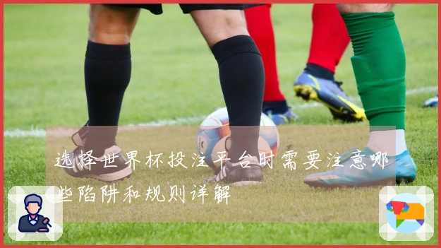 选择世界杯投注平台时需要注意哪些陷阱和规则详解