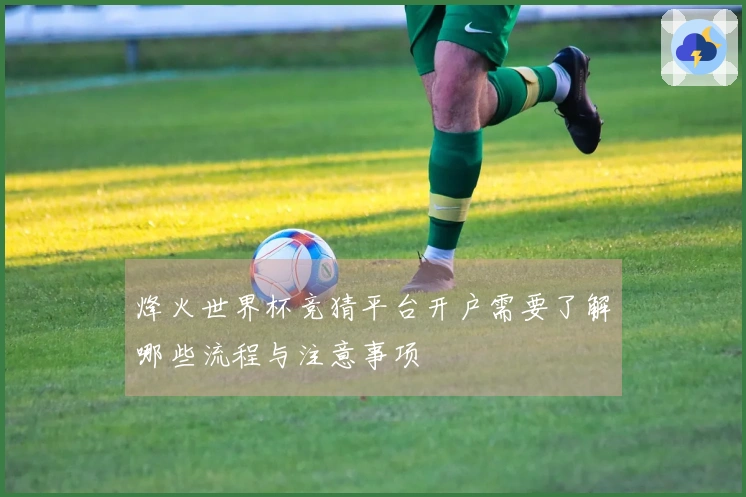 烽火世界杯竞猜平台开户需要了解哪些流程与注意事项
