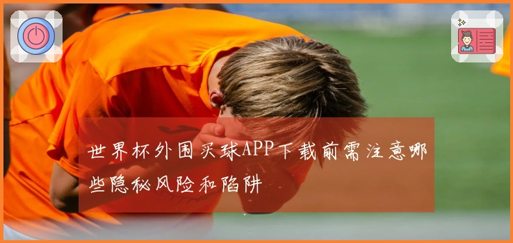 世界杯外围买球APP下载前需注意哪些隐秘风险和陷阱
