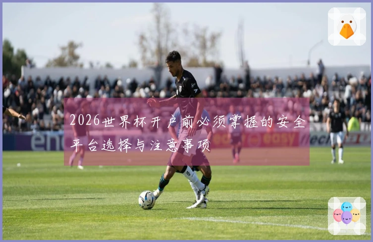 2026世界杯开户前必须掌握的安全平台选择与注意事项