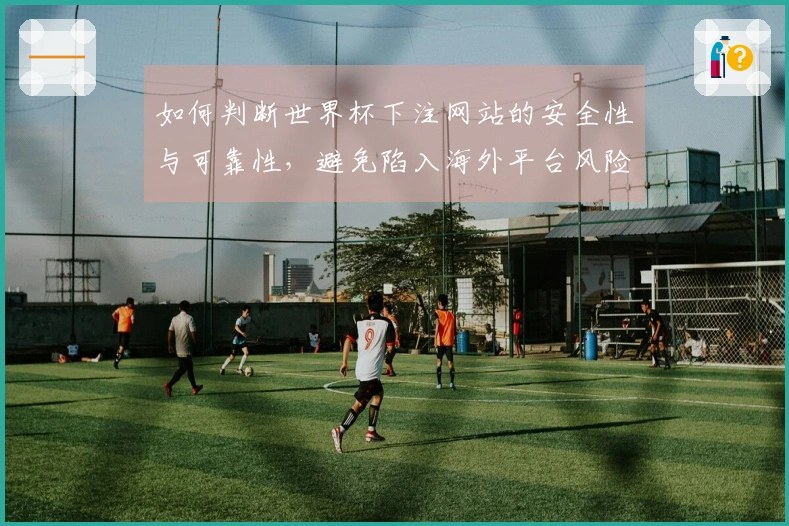 如何判断世界杯下注网站的安全性与可靠性，避免陷入海外平台风险？