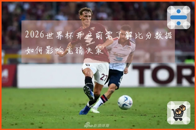 2026世界杯开户前需了解比分数据如何影响竞猜决策