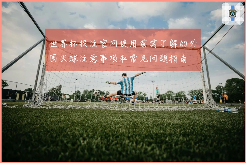 世界杯投注官网使用前需了解的外围买球注意事项和常见问题指南