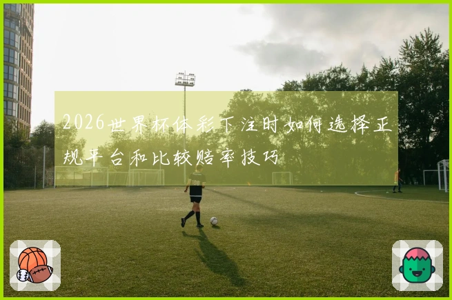 2026世界杯体彩下注时如何选择正规平台和比较赔率技巧