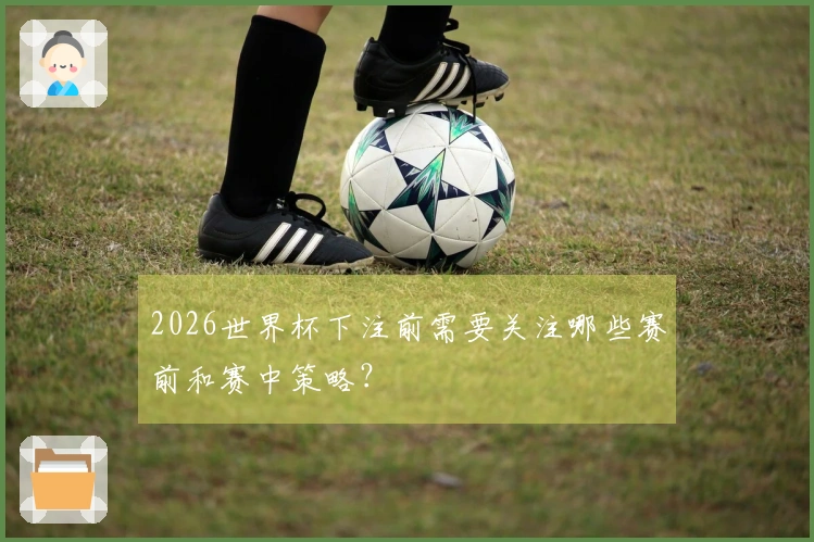 2026世界杯下注前需要关注哪些赛前和赛中策略？
