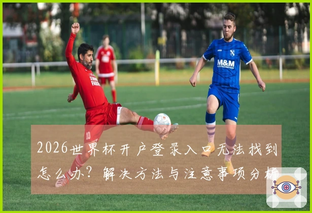 2026世界杯开户登录入口无法找到怎么办？解决方法与注意事项分析