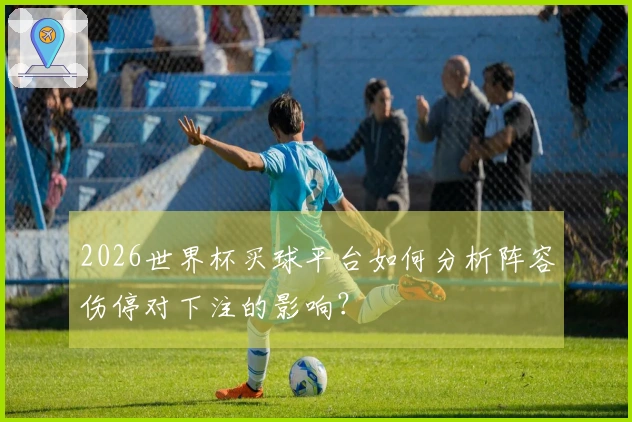 2026世界杯买球平台如何分析阵容伤停对下注的影响？