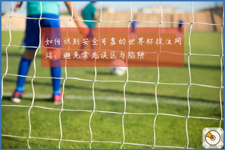 如何识别安全可靠的世界杯投注网站，避免常见误区与陷阱