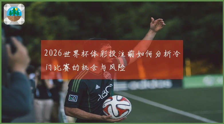 2026世界杯体彩投注前如何分析冷门比赛的机会与风险