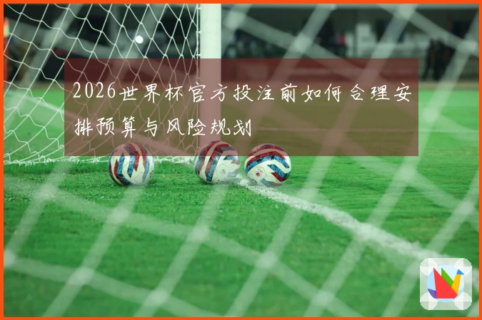 2026世界杯官方投注前如何合理安排预算与风险规划