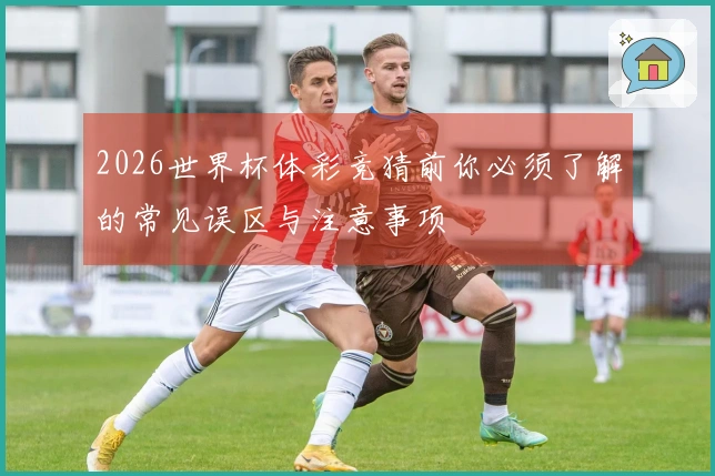 2026世界杯体彩竞猜前你必须了解的常见误区与注意事项