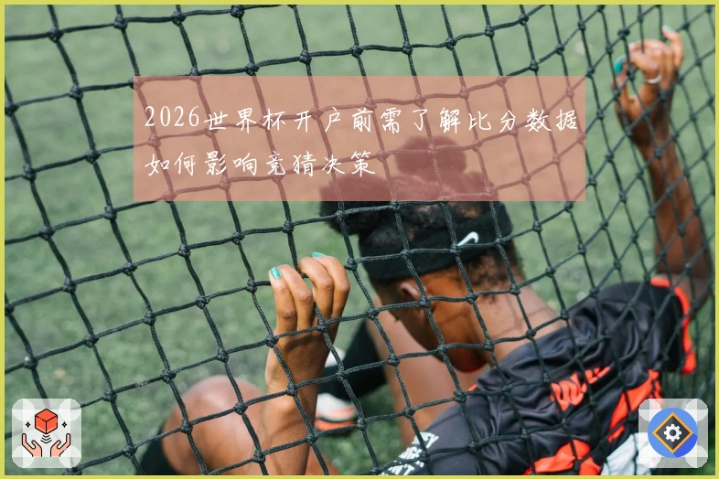 2026世界杯开户前需了解比分数据如何影响竞猜决策