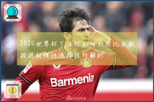 2026世界杯下注时如何利用比分数据进行理性选择技巧解析
