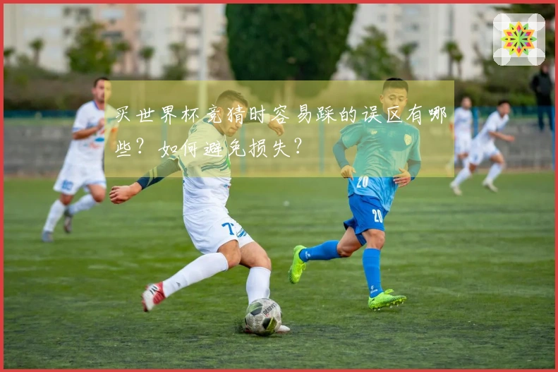 买世界杯竞猜时容易踩的误区有哪些？如何避免损失？