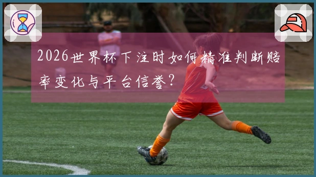 2026世界杯下注时如何精准判断赔率变化与平台信誉？