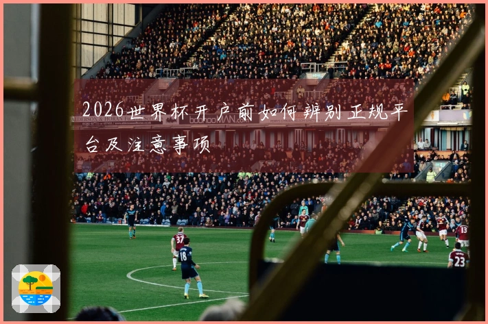 2026世界杯开户前如何辨别正规平台及注意事项