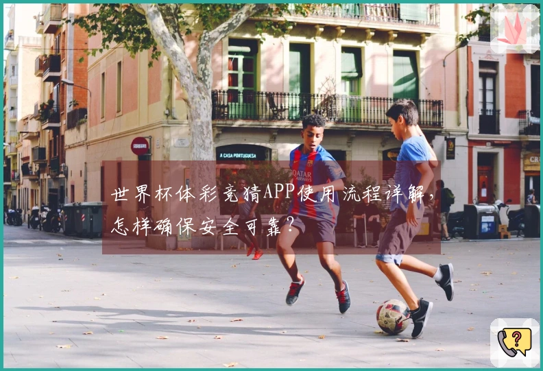 世界杯体彩竞猜APP使用流程详解，怎样确保安全可靠？