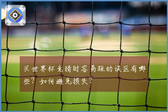 买世界杯竞猜时容易踩的误区有哪些?如何避免损失?