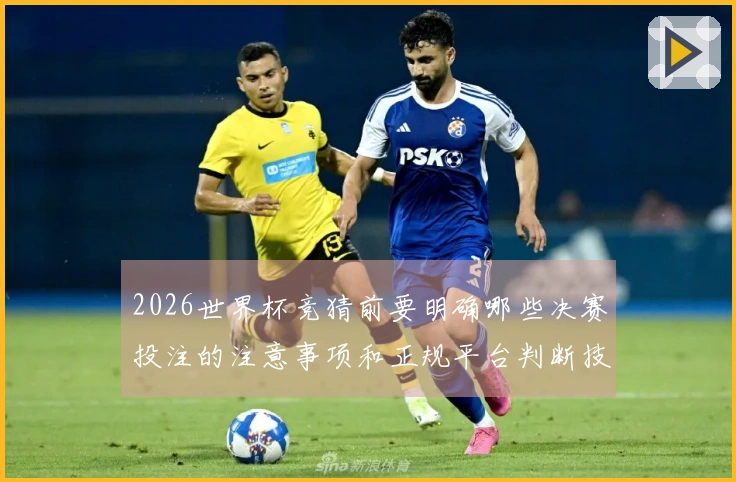 2026世界杯竞猜前要明确哪些决赛投注的注意事项和正规平台判断技巧