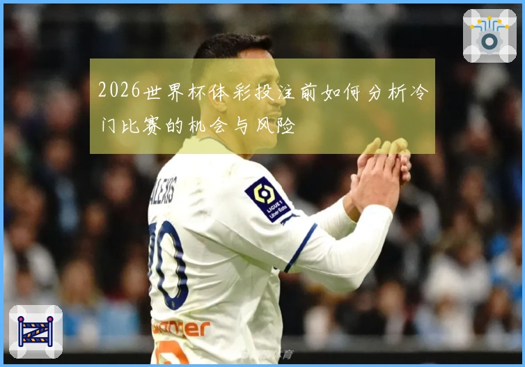 2026世界杯体彩投注前如何分析冷门比赛的机会与风险