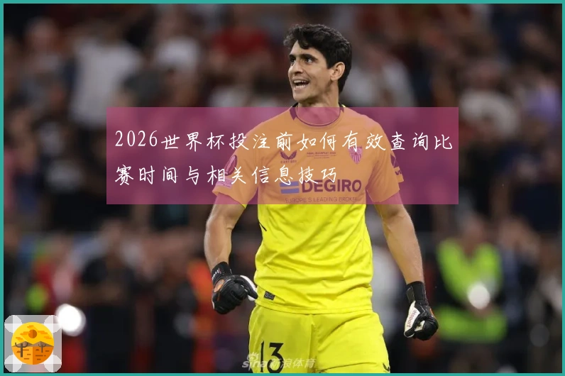 2026世界杯投注前如何有效查询比赛时间与相关信息技巧