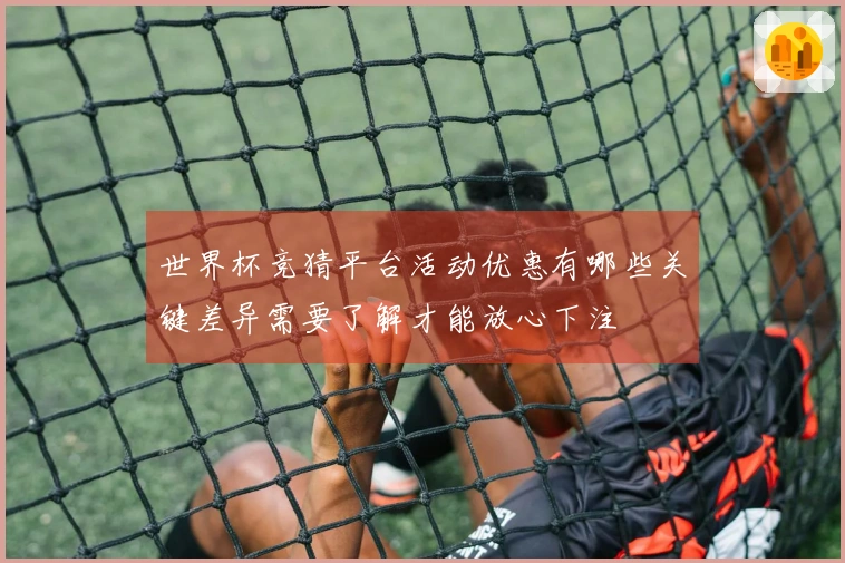 世界杯竞猜平台活动优惠有哪些关键差异需要了解才能放心下注