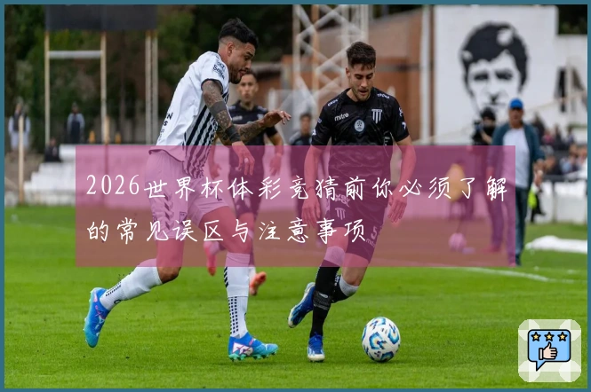 2026世界杯体彩竞猜前你必须了解的常见误区与注意事项
