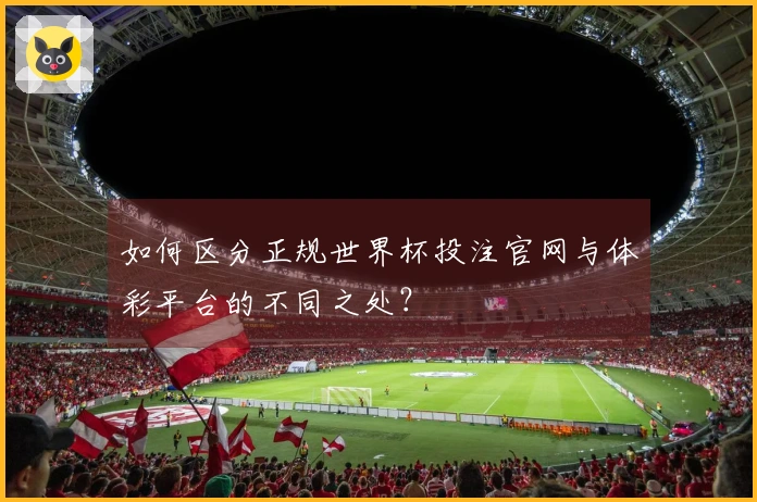 如何区分正规世界杯投注官网与体彩平台的不同之处？