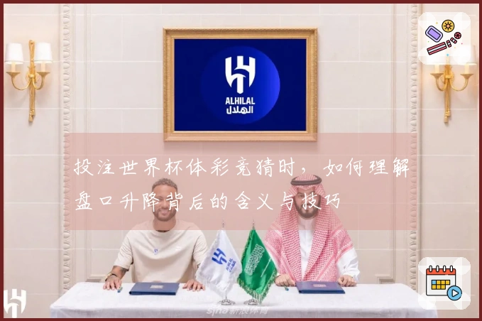 投注世界杯体彩竞猜时，如何理解盘口升降背后的含义与技巧