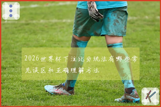 2026世界杯下注比分玩法有哪些常见误区和正确理解方法