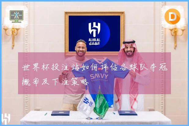 世界杯投注站如何评估各球队夺冠概率及下注策略