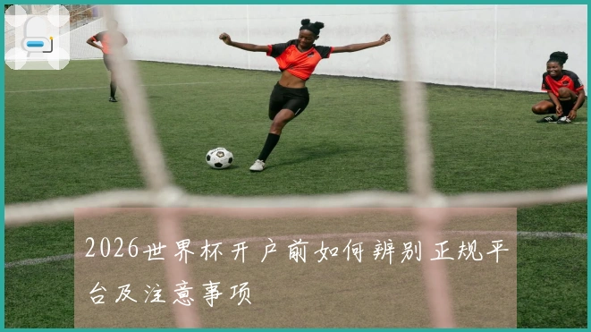 2026世界杯开户前如何辨别正规平台及注意事项