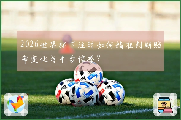 2026世界杯下注时如何精准判断赔率变化与平台信誉？
